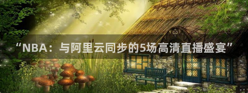 51视频直播nba：“NBA：与阿里云同步的5场高清直播盛宴”