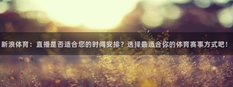 51视频直播：新浪体育：直播是否适合您的时间安排？选择最适合你的体育赛事方式吧！