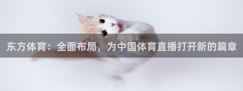 51视频直播app：东方体育：全面布局，为中国体育直播打开新的篇章