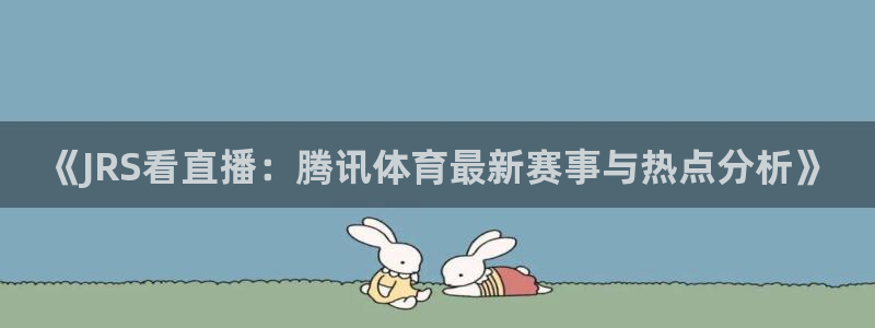 51视频直播app：《JRS看直播：腾讯体育最新赛事与热点分析》